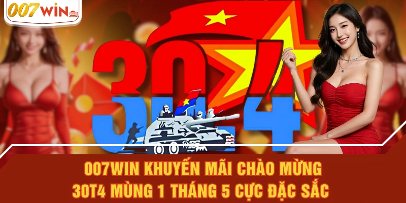 007WIN Khuyến Mãi Chào Mừng 30t4 Mùng 1 Tháng 5 Cực Đặc Sắc