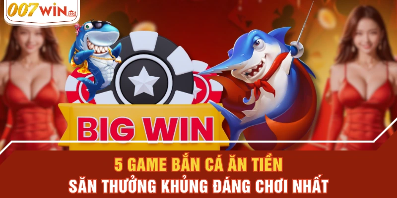 5 Game Bắn Cá Ăn Tiền Săn Thưởng Khủng Đáng Chơi Nhất