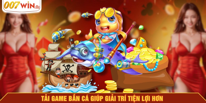 Tải game bắn cá giúp giải trí tiện lợi hơn Tải game bắn cá giúp giải trí tiện lợi hơn