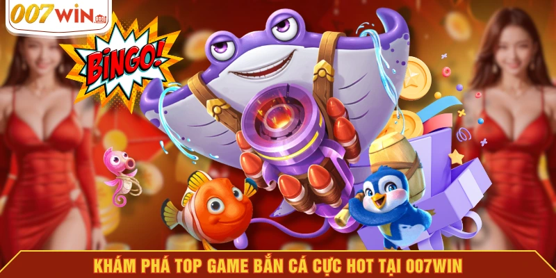 Khám phá top game bắn cá cực hot tại 007WIN