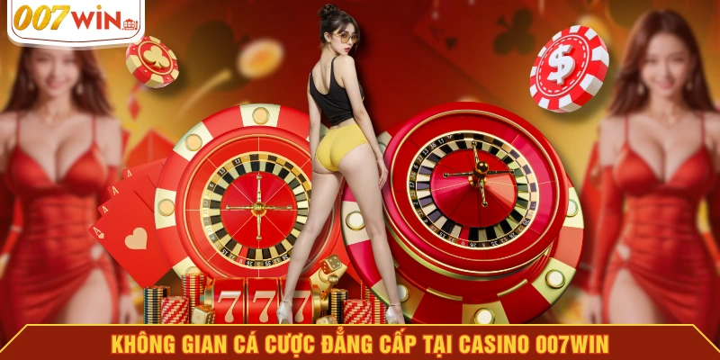 Không gian cá cược đẳng cấp tại casino 007WIN