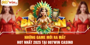 Những Game Mới Ra Mắt Hot Nhất 2025 Tại 007WIN Casino