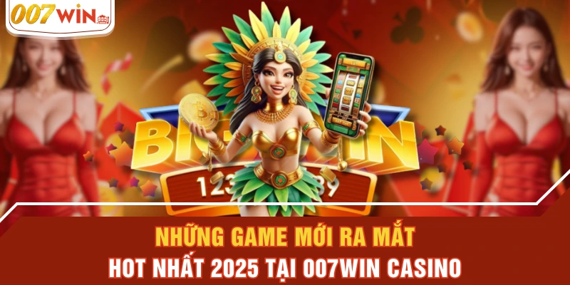 Những Game Mới Ra Mắt Hot Nhất 2025 Tại 007WIN Casino