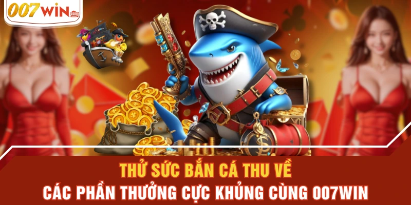Thử Sức Bắn Cá Thu Về Các Phần Thưởng Cực Khủng Cùng 007WIN